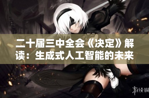 二十届三中全会《决定》解读：生成式人工智能的未来发展探讨