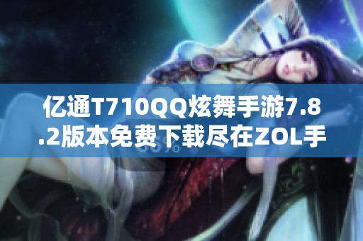 亿通T710QQ炫舞手游7.8.2版本免费下载尽在ZOL手机资讯