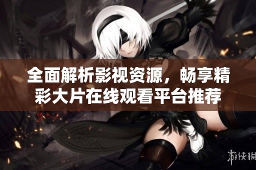 全面解析影视资源，畅享精彩大片在线观看平台推荐