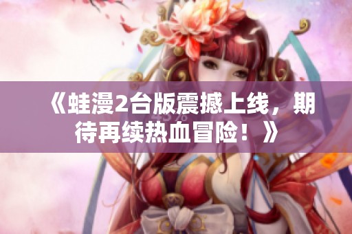 《蛙漫2台版震撼上线，期待再续热血冒险！》