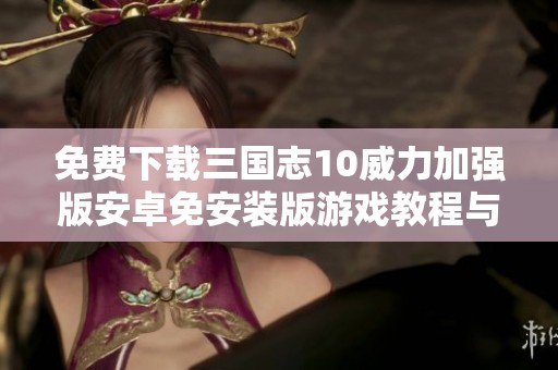 免费下载三国志10威力加强版安卓免安装版游戏教程与资源合集