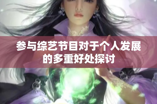 参与综艺节目对于个人发展的多重好处探讨