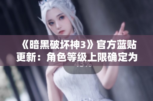 《暗黑破坏神3》官方蓝贴更新：角色等级上限确定为60级！