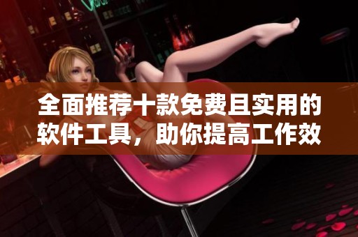 全面推荐十款免费且实用的软件工具，助你提高工作效率