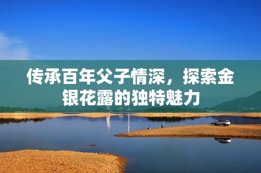 传承百年父子情深，探索金银花露的独特魅力