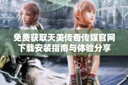 免费获取天美传奇传媒官网下载安装指南与体验分享