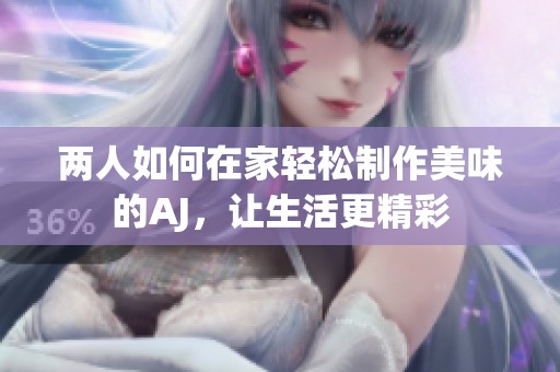 两人如何在家轻松制作美味的AJ，让生活更精彩