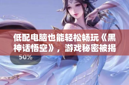低配电脑也能轻松畅玩《黑神话悟空》，游戏秘密被揭晓