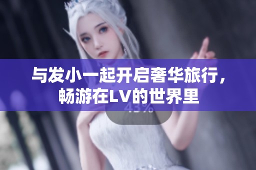 与发小一起开启奢华旅行，畅游在LV的世界里