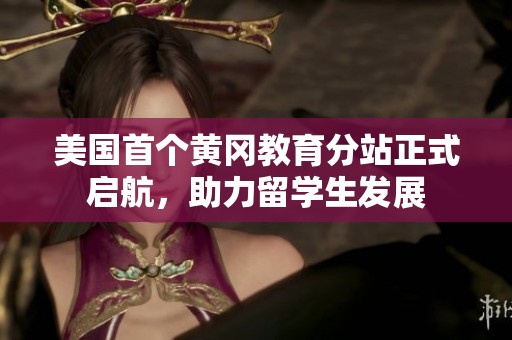美国首个黄冈教育分站正式启航，助力留学生发展