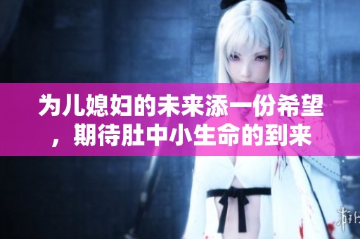 为儿媳妇的未来添一份希望，期待肚中小生命的到来