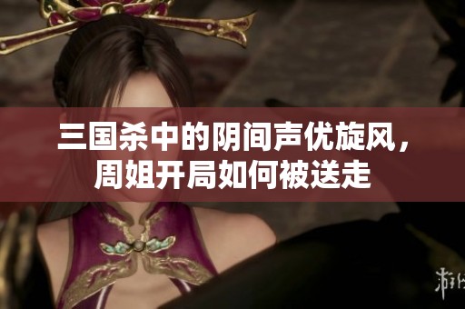 三国杀中的阴间声优旋风，周姐开局如何被送走