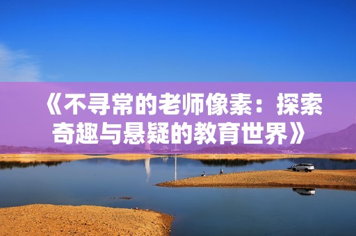 《不寻常的老师像素：探索奇趣与悬疑的教育世界》