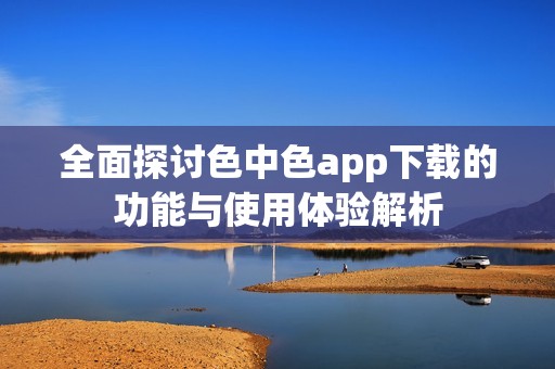 全面探讨色中色app下载的功能与使用体验解析