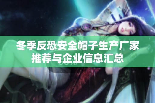 冬季反恐安全帽子生产厂家推荐与企业信息汇总