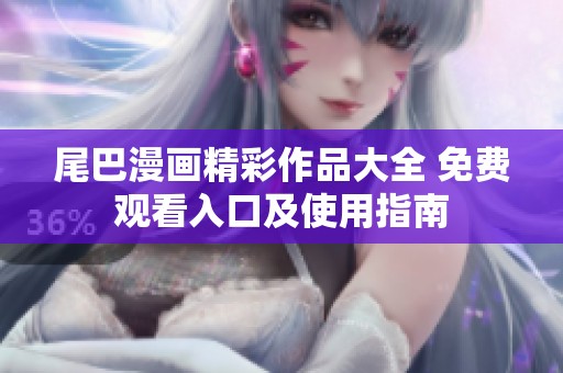 尾巴漫画精彩作品大全 免费观看入口及使用指南