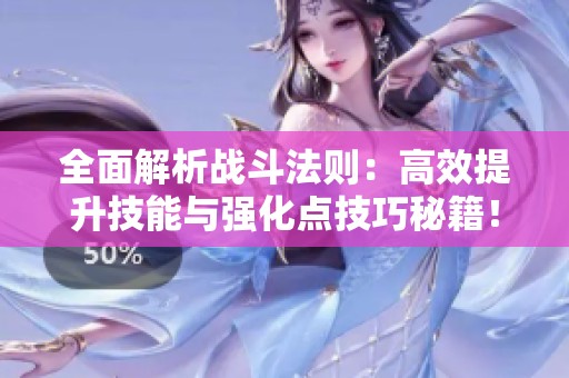 全面解析战斗法则：高效提升技能与强化点技巧秘籍！