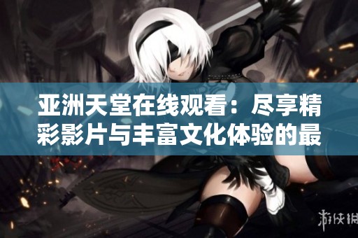 亚洲天堂在线观看：尽享精彩影片与丰富文化体验的最佳平台
