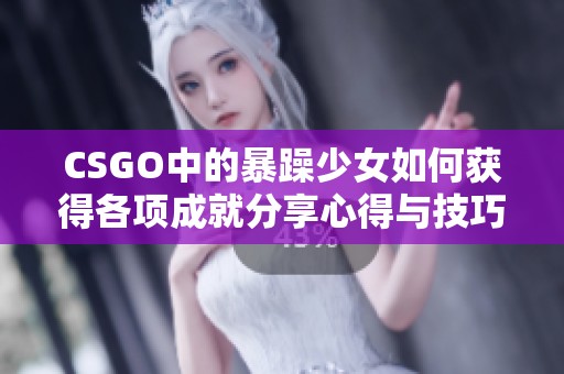 CSGO中的暴躁少女如何获得各项成就分享心得与技巧