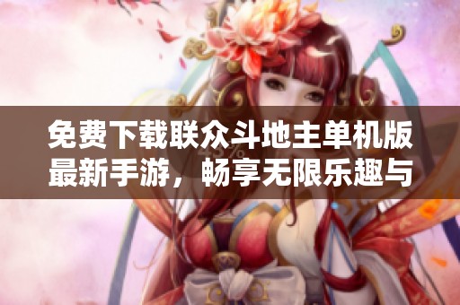 免费下载联众斗地主单机版最新手游，畅享无限乐趣与刺激！