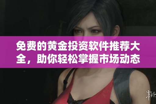 免费的黄金投资软件推荐大全，助你轻松掌握市场动态