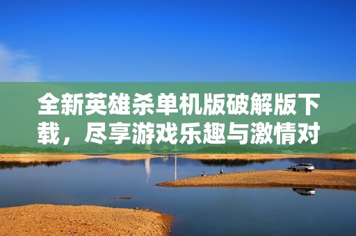 全新英雄杀单机版破解版下载，尽享游戏乐趣与激情对战