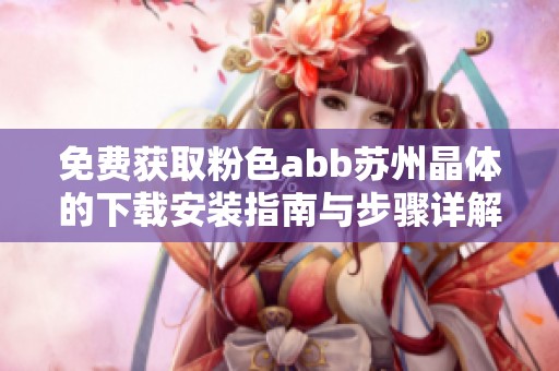 免费获取粉色abb苏州晶体的下载安装指南与步骤详解