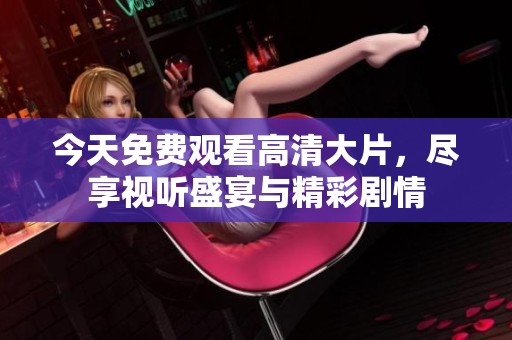 今天免费观看高清大片，尽享视听盛宴与精彩剧情