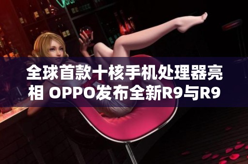 全球首款十核手机处理器亮相 OPPO发布全新R9与R9 Plus款式