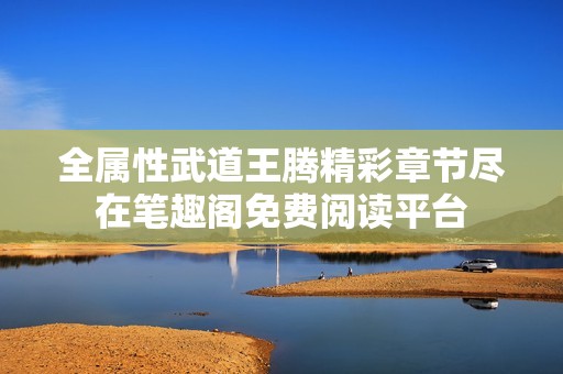 全属性武道王腾精彩章节尽在笔趣阁免费阅读平台