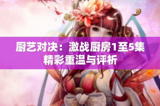 厨艺对决：激战厨房1至5集精彩重温与评析