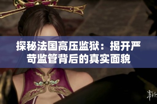 探秘法国高压监狱：揭开严苛监管背后的真实面貌