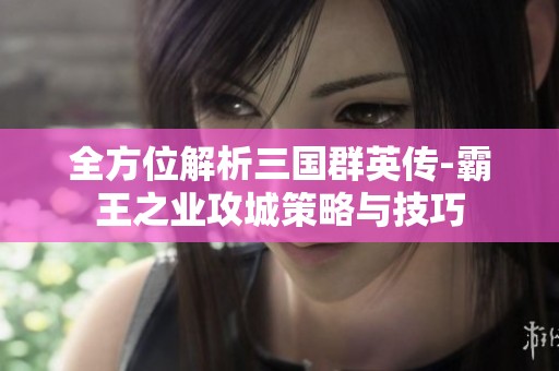 全方位解析三国群英传-霸王之业攻城策略与技巧