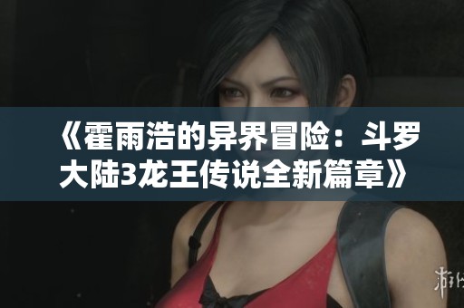 《霍雨浩的异界冒险：斗罗大陆3龙王传说全新篇章》
