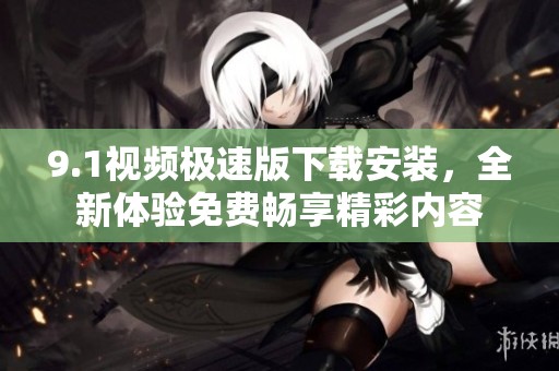 9.1视频极速版下载安装，全新体验免费畅享精彩内容