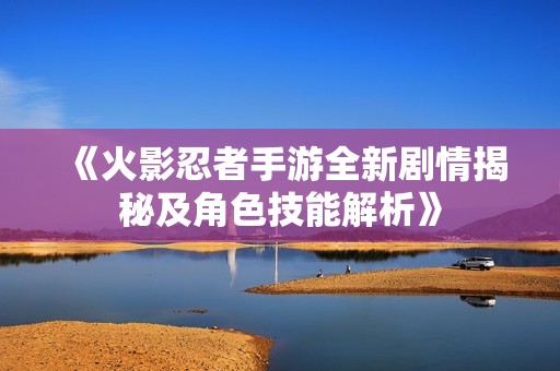 《火影忍者手游全新剧情揭秘及角色技能解析》