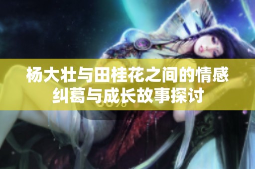 杨大壮与田桂花之间的情感纠葛与成长故事探讨