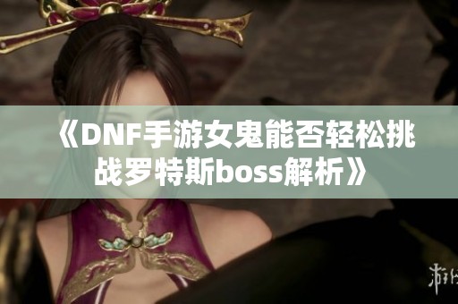《DNF手游女鬼能否轻松挑战罗特斯boss解析》