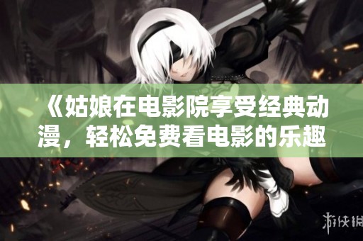 《姑娘在电影院享受经典动漫，轻松免费看电影的乐趣》