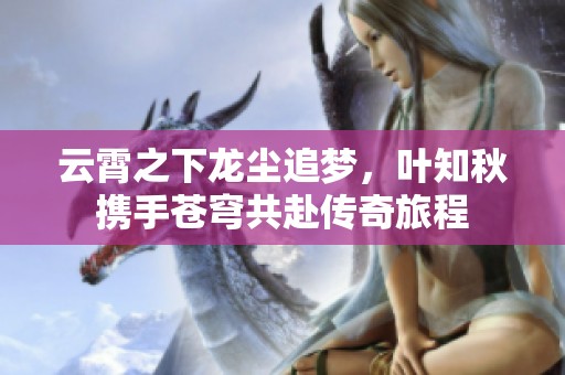 云霄之下龙尘追梦，叶知秋携手苍穹共赴传奇旅程