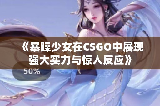 《暴躁少女在CSGO中展现强大实力与惊人反应》