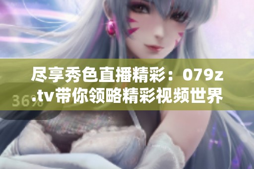 尽享秀色直播精彩：079z.tv带你领略精彩视频世界