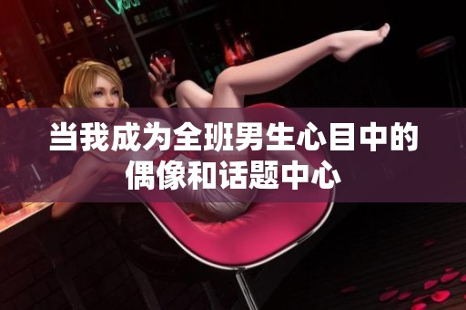 当我成为全班男生心目中的偶像和话题中心