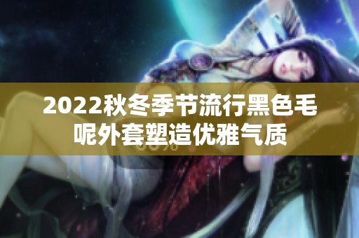 2022秋冬季节流行黑色毛呢外套塑造优雅气质