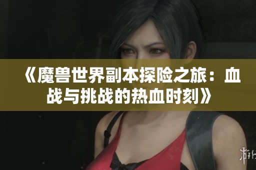 《魔兽世界副本探险之旅：血战与挑战的热血时刻》