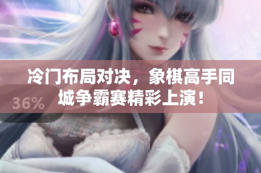 冷门布局对决，象棋高手同城争霸赛精彩上演！