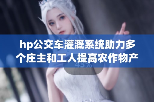 hp公交车灌溉系统助力多个庄主和工人提高农作物产量