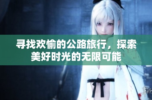 寻找欢愉的公路旅行，探索美好时光的无限可能