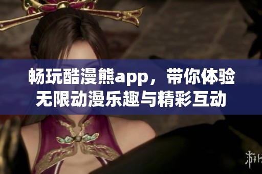 畅玩酷漫熊app，带你体验无限动漫乐趣与精彩互动
