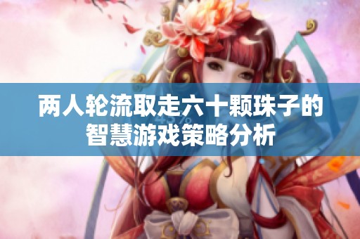 两人轮流取走六十颗珠子的智慧游戏策略分析